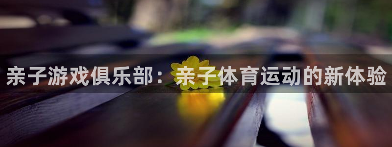 米兰体育官网下载注册：亲子游戏俱乐部：亲子体育运动的