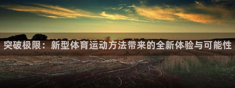 米兰体育官网下载平台注册：突破极限：新型体育运动方法