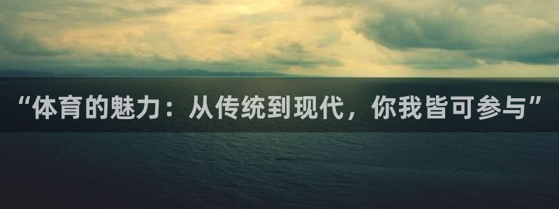 米兰体育官网下载软件：“体育的魅力：从传统到现代，你我皆可参