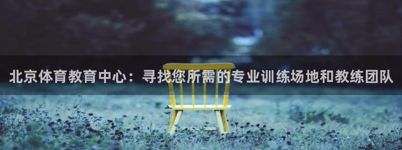 米兰体育官方正版app集团官网首页：北京体育教育中心