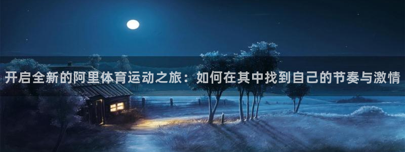 米兰体育官网下载软件：开启全新的阿里体育运动之旅：如