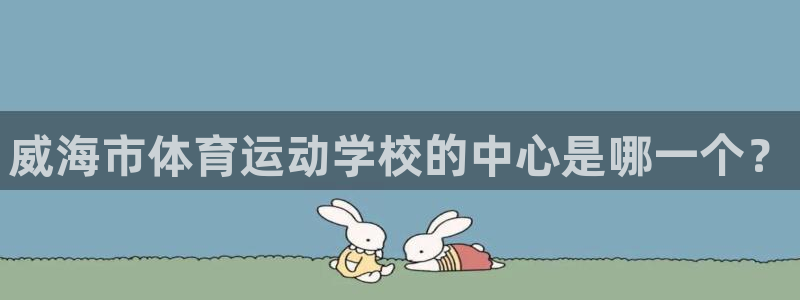 米兰体育官网下载：威海市体育运动学校的中心是哪一个？