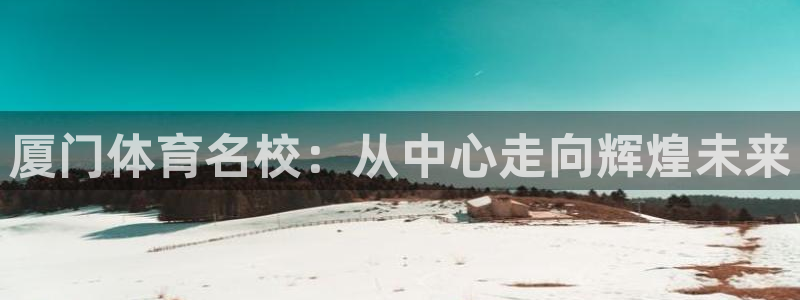 米兰体育官方正版app娱乐首页官网下载：厦门体育名校