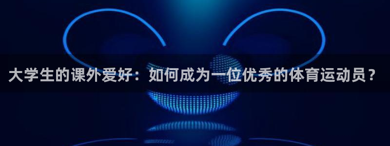 米兰体育官网下载平台假的吗是真的吗：大学生的课外爱好：如何成