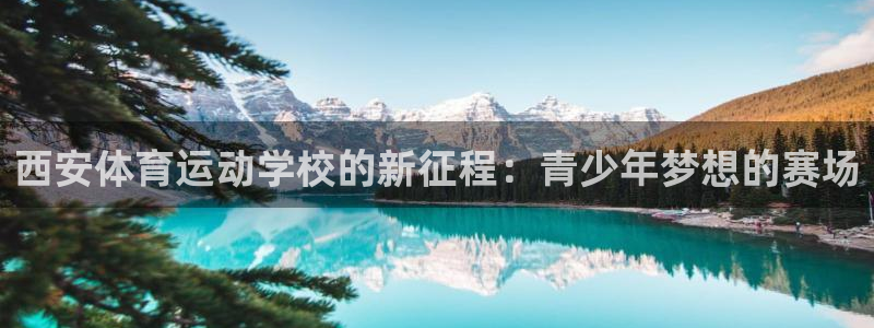 注册米兰体育官方正版app：西安体育运动学校的新征程：青少年