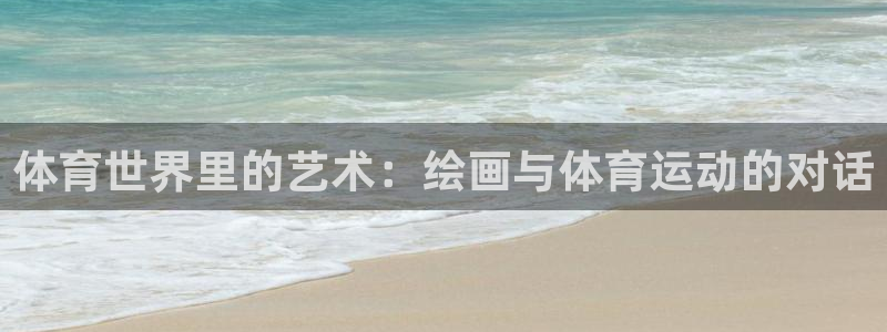 米兰体育官方正版app开户：体育世界里的艺术：绘画与体育运动