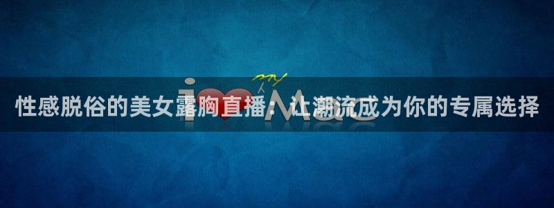 球友直播app：性感脱俗的美女露胸直播：让潮流成为你的专属选择