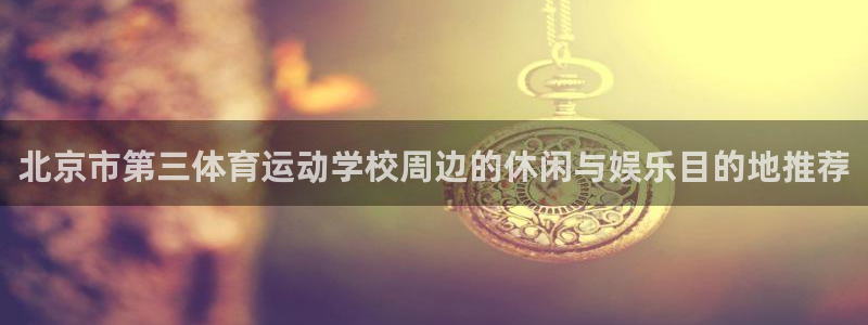 米兰体育最新官网：北京市第三体育运动学校周边的休闲与娱乐目的