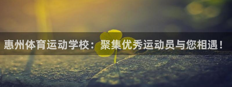  米兰体育客服电话：惠州体育运动学校：聚集优秀运动员与您相遇！