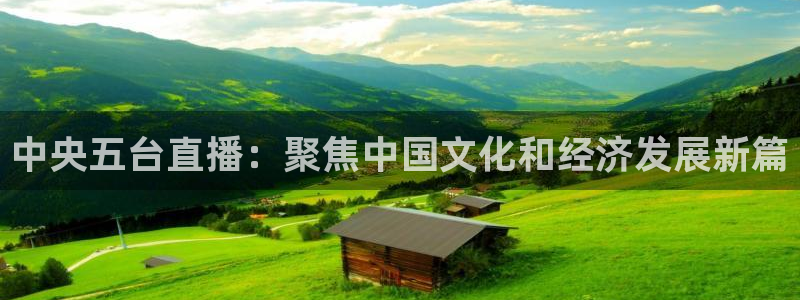球友体育在线直播：中央五台直播：聚焦中国文化和经济发展新篇