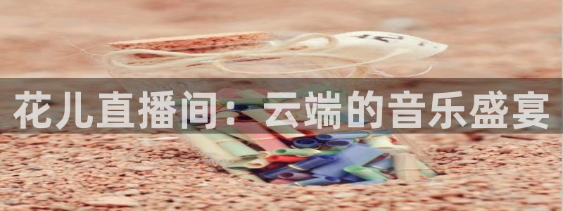 qy球友会体育网址：花儿直播间：云端的音乐盛宴